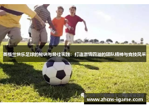 英格兰快乐足球的秘诀与最佳实践:打造激情四溢的团队精神与竞技风采 英格兰快乐足球的秘诀与最佳实践:打造激情四溢的团队精神与竞技风采