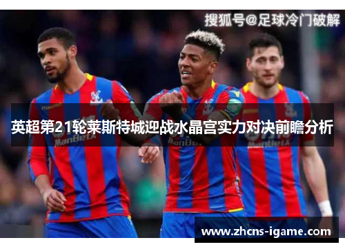 英超第21轮莱斯特城迎战水晶宫实力对决前瞻分析