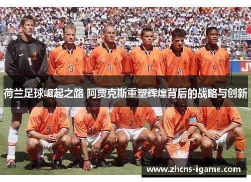 荷兰足球崛起之路 阿贾克斯重塑辉煌背后的战略与创新