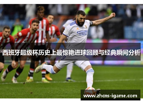 西班牙超级杯历史上最惊艳进球回顾与经典瞬间分析
