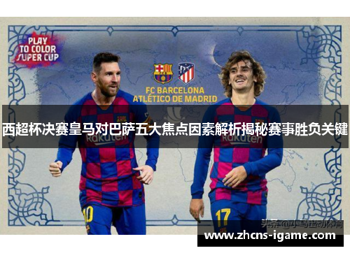 西超杯决赛皇马对巴萨五大焦点因素解析揭秘赛事胜负关键 西超杯决赛皇马对巴萨五大焦点因素解析揭秘赛事胜负关键