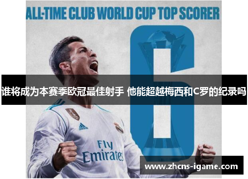 谁将成为本赛季欧冠最佳射手 他能超越梅西和C罗的纪录吗 谁将成为本赛季欧冠最佳射手 他能超越梅西和C罗的纪录吗