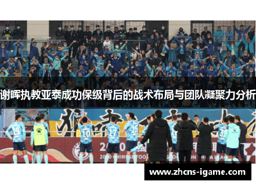 谢晖执教亚泰成功保级背后的战术布局与团队凝聚力分析 谢晖执教亚泰成功保级背后的战术布局与团队凝聚力分析