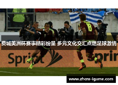 费城美洲杯赛事精彩纷呈 多元文化交汇点燃足球激情