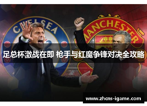 足总杯激战在即 枪手与红魔争锋对决全攻略 足总杯激战在即 枪手与红魔争锋对决全攻略