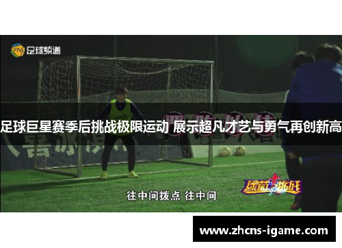 足球巨星赛季后挑战极限运动 展示超凡才艺与勇气再创新高 足球巨星赛季后挑战极限运动 展示超凡才艺与勇气再创新高