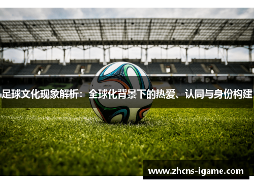 足球文化现象解析:全球化背景下的热爱、认同与身份构建 足球文化现象解析:全球化背景下的热爱、认同与身份构建