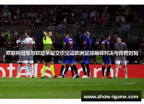 欧联杯冠军与欧冠荣耀交织见证欧洲足球巅峰对决与传奇时刻 欧联杯冠军与欧冠荣耀交织见证欧洲足球巅峰对决与传奇时刻