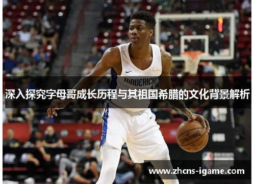 深入探究字母哥成长历程与其祖国希腊的文化背景解析