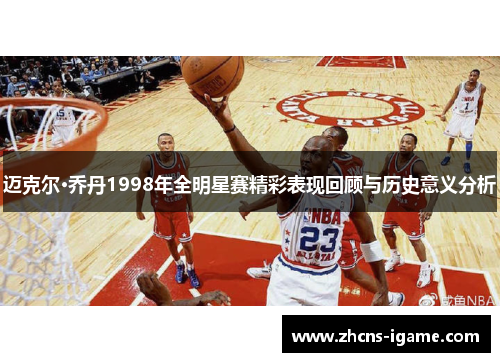 迈克尔·乔丹1998年全明星赛精彩表现回顾与历史意义分析 迈克尔·乔丹1998年全明星赛精彩表现回顾与历史意义分析