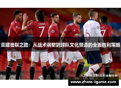 重建曼联之路:从战术调整到球队文化塑造的全面胜利策略 重建曼联之路:从战术调整到球队文化塑造的全面胜利策略