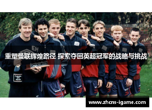 重塑曼联辉煌路径 探索夺回英超冠军的战略与挑战 重塑曼联辉煌路径 探索夺回英超冠军的战略与挑战