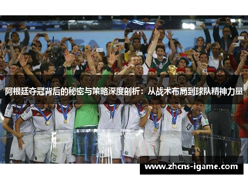 阿根廷夺冠背后的秘密与策略深度剖析：从战术布局到球队精神力量