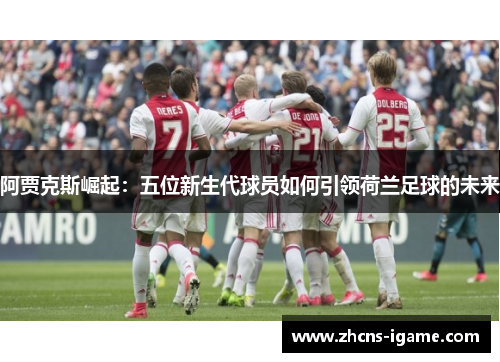 阿贾克斯崛起：五位新生代球员如何引领荷兰足球的未来