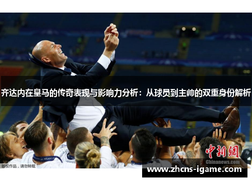 齐达内在皇马的传奇表现与影响力分析：从球员到主帅的双重身份解析