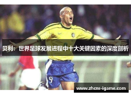 贝利：世界足球发展进程中十大关键因素的深度剖析