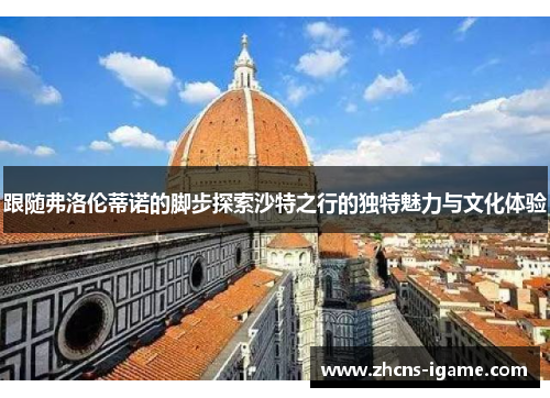 跟随弗洛伦蒂诺的脚步探索沙特之行的独特魅力与文化体验