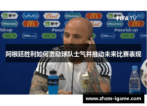 阿根廷胜利如何激励球队士气并推动未来比赛表现