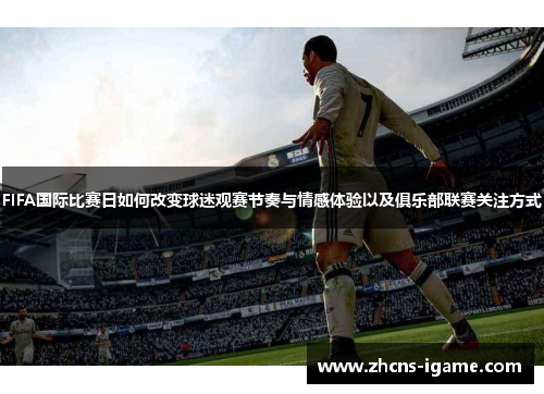FIFA国际比赛日如何改变球迷观赛节奏与情感体验以及俱乐部联赛关注方式