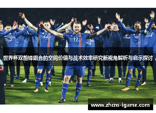 世界杯双前锋组合的空间价值与战术效率研究新视角解析与启示探讨