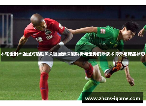 本轮世俱杯强强对话胜负关键因素深度解析与走势前瞻战术博弈与球星状态
