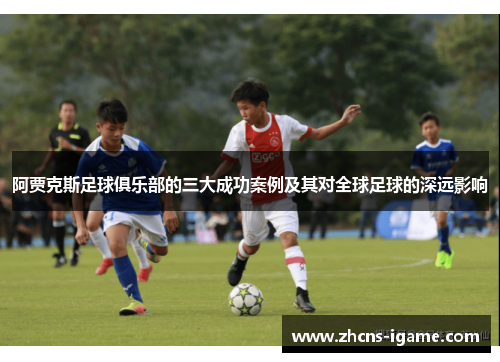 阿贾克斯足球俱乐部的三大成功案例及其对全球足球的深远影响 阿贾克斯足球俱乐部的三大成功案例及其对全球足球的深远影响