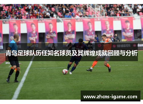 青岛足球队历任知名球员及其辉煌成就回顾与分析 青岛足球队历任知名球员及其辉煌成就回顾与分析