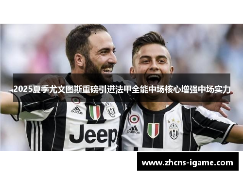 2025夏季尤文图斯重磅引进法甲全能中场核心增强中场实力 2025夏季尤文图斯重磅引进法甲全能中场核心增强中场实力