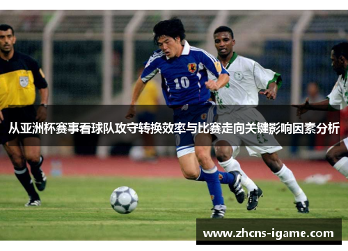 从亚洲杯赛事看球队攻守转换效率与比赛走向关键影响因素分析 从亚洲杯赛事看球队攻守转换效率与比赛走向关键影响因素分析