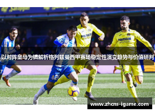 以对阵皇马为镜解析格列兹曼西甲赛场稳定性演变趋势与价值研判