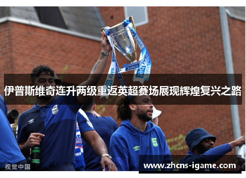 伊普斯维奇连升两级重返英超赛场展现辉煌复兴之路 伊普斯维奇连升两级重返英超赛场展现辉煌复兴之路
