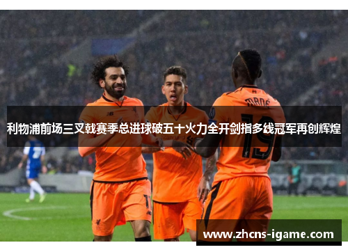 利物浦前场三叉戟赛季总进球破五十火力全开剑指多线冠军再创辉煌