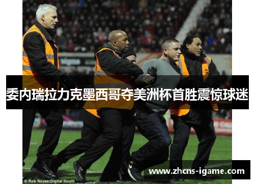 委内瑞拉力克墨西哥夺美洲杯首胜震惊球迷 委内瑞拉力克墨西哥夺美洲杯首胜震惊球迷