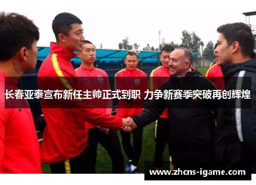 长春亚泰宣布新任主帅正式到职 力争新赛季突破再创辉煌