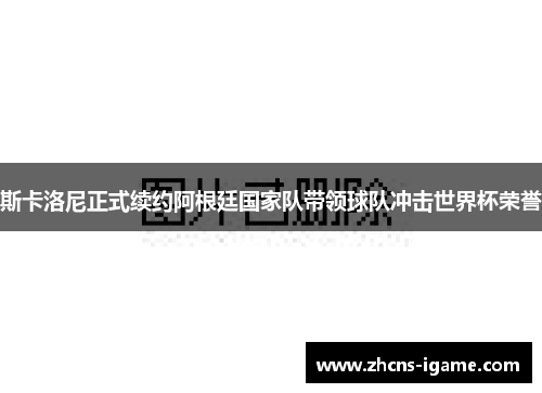 斯卡洛尼正式续约阿根廷国家队带领球队冲击世界杯荣誉 斯卡洛尼正式续约阿根廷国家队带领球队冲击世界杯荣誉
