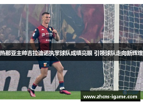 热那亚主帅吉拉迪诺执掌球队成绩亮眼 引领球队走向新辉煌 热那亚主帅吉拉迪诺执掌球队成绩亮眼 引领球队走向新辉煌