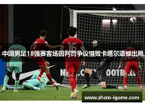 中国男足18强赛客场因判罚争议惜败卡塔尔遗憾出局 中国男足18强赛客场因判罚争议惜败卡塔尔遗憾出局