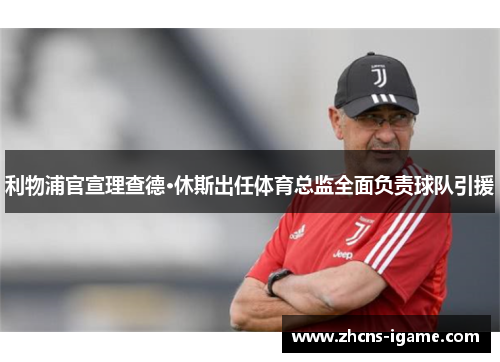 利物浦官宣理查德·休斯出任体育总监全面负责球队引援