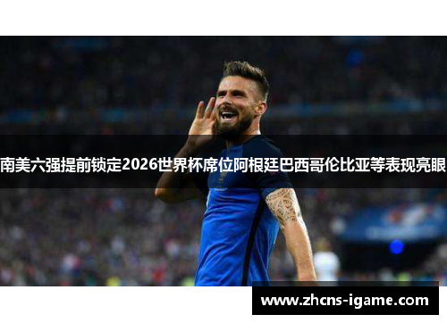 南美六强提前锁定2026世界杯席位阿根廷巴西哥伦比亚等表现亮眼 南美六强提前锁定2026世界杯席位阿根廷巴西哥伦比亚等表现亮眼