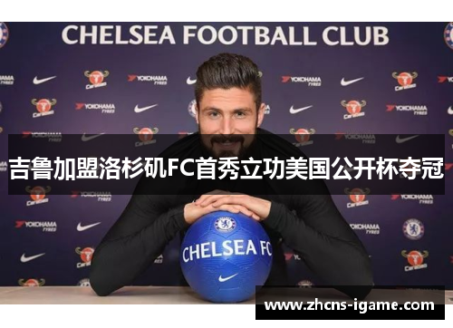 吉鲁加盟洛杉矶FC首秀立功美国公开杯夺冠