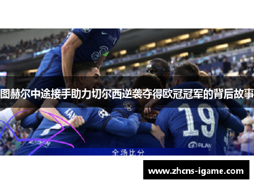 图赫尔中途接手助力切尔西逆袭夺得欧冠冠军的背后故事 图赫尔中途接手助力切尔西逆袭夺得欧冠冠军的背后故事