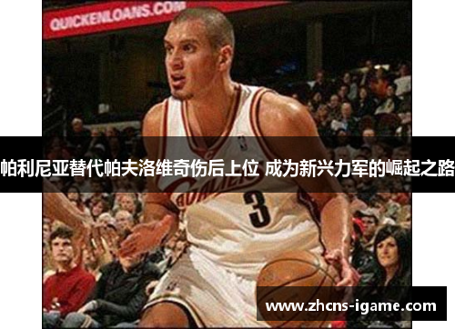 帕利尼亚替代帕夫洛维奇伤后上位 成为新兴力军的崛起之路 帕利尼亚替代帕夫洛维奇伤后上位 成为新兴力军的崛起之路